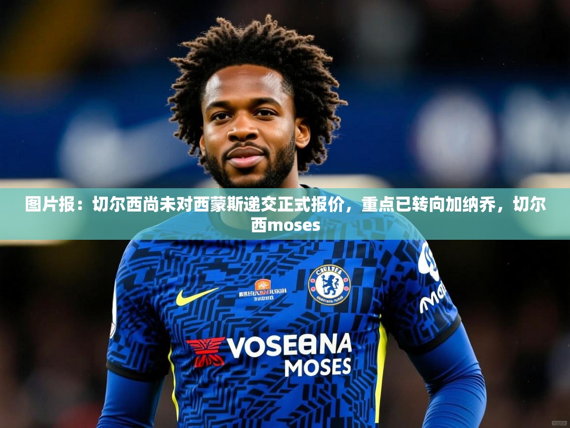 2025爱游戏体育app图片报:切尔西尚未对西蒙斯递交正式报价,重点已转向加纳乔,切尔西moses 第2张