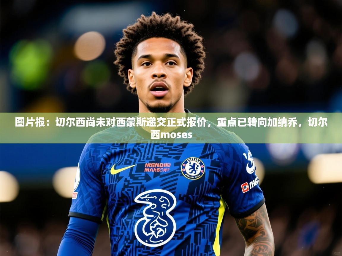 2025爱游戏体育app图片报:切尔西尚未对西蒙斯递交正式报价,重点已转向加纳乔,切尔西moses 第1张