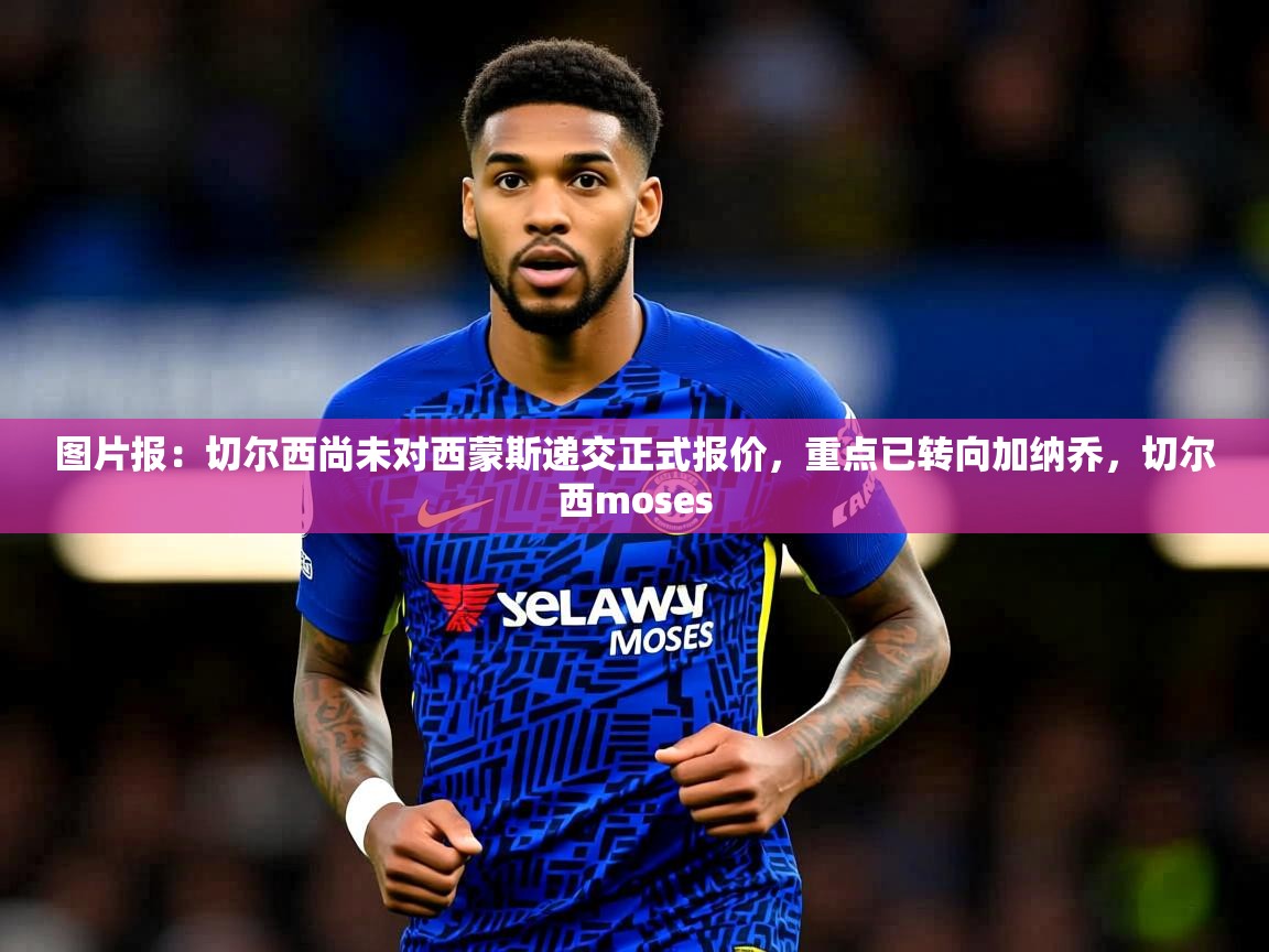 2025爱游戏体育app图片报:切尔西尚未对西蒙斯递交正式报价,重点已转向加纳乔,切尔西moses 第3张