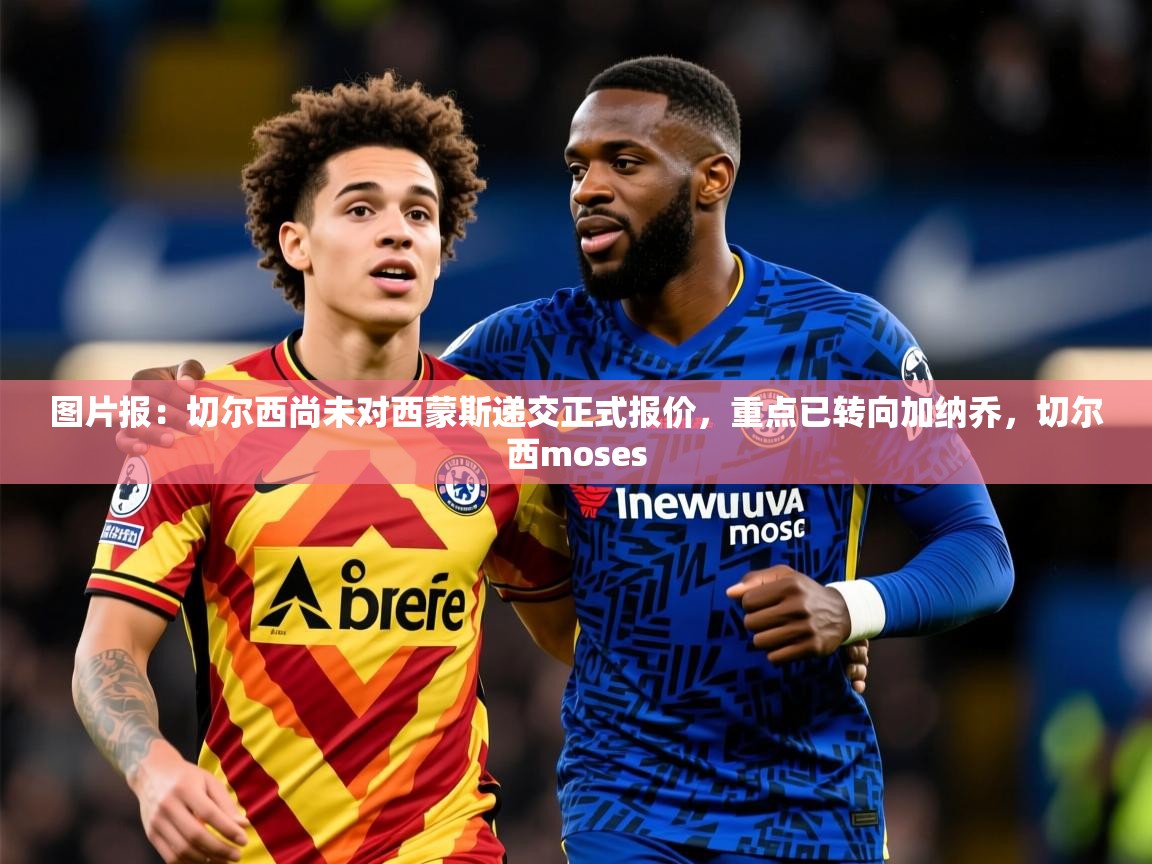 2025爱游戏体育app图片报:切尔西尚未对西蒙斯递交正式报价,重点已转向加纳乔,切尔西moses 第4张
