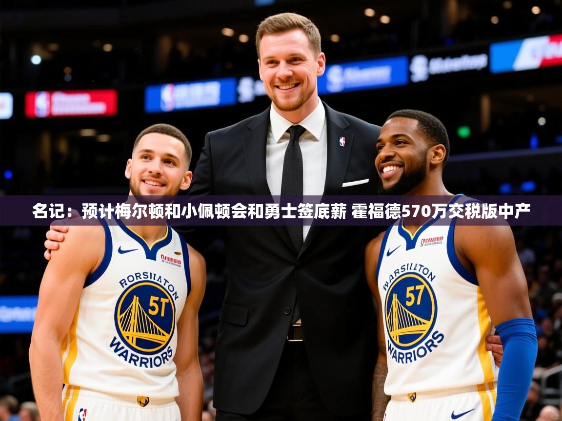 2025爱游戏体育注册官网名记:预计梅尔顿和小佩顿会和勇士签底薪 霍福德570万交税版中产 第1张