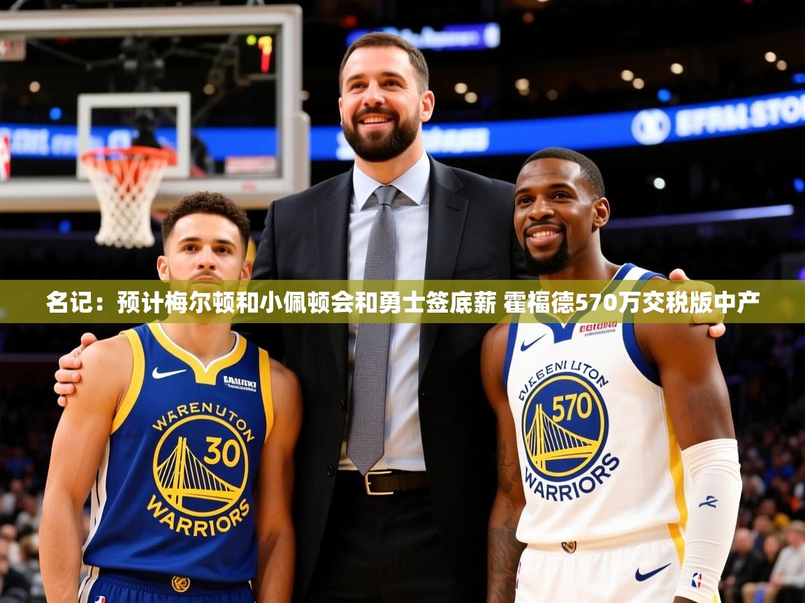2025爱游戏体育注册官网名记:预计梅尔顿和小佩顿会和勇士签底薪 霍福德570万交税版中产 第2张