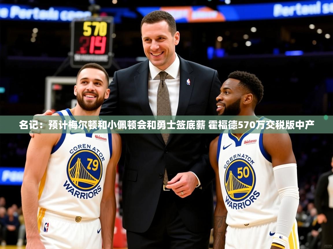 2025爱游戏体育注册官网名记:预计梅尔顿和小佩顿会和勇士签底薪 霍福德570万交税版中产 第3张