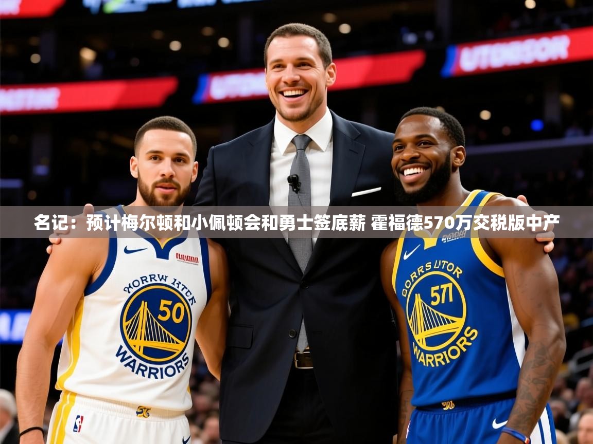 2025爱游戏体育注册官网名记:预计梅尔顿和小佩顿会和勇士签底薪 霍福德570万交税版中产 第4张