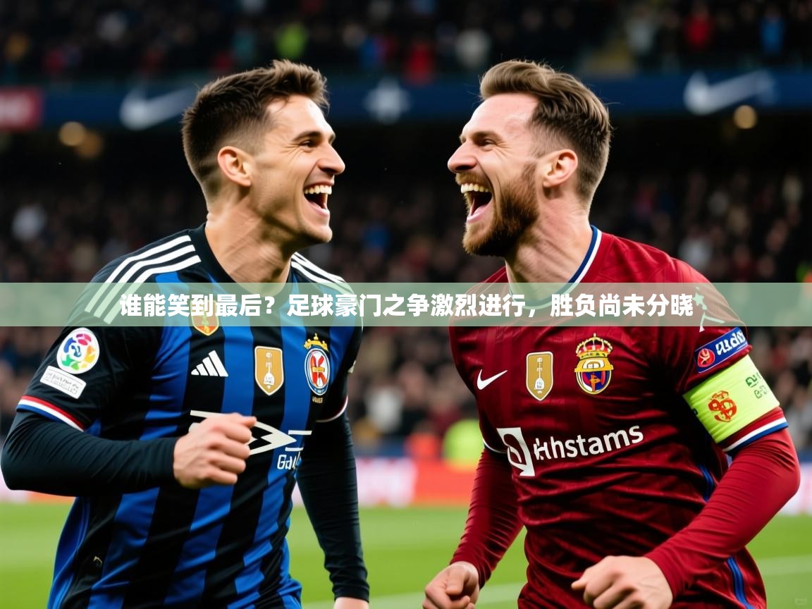 2026爱游戏ayx体育谁能笑到最后?足球豪门之争激烈进行,胜负尚未分晓 第3张