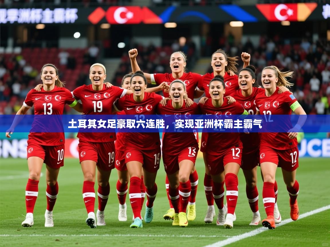 2026爱游戏体育app登录入口官网土耳其女足豪取六连胜，实现亚洲杯霸主霸气  第1张